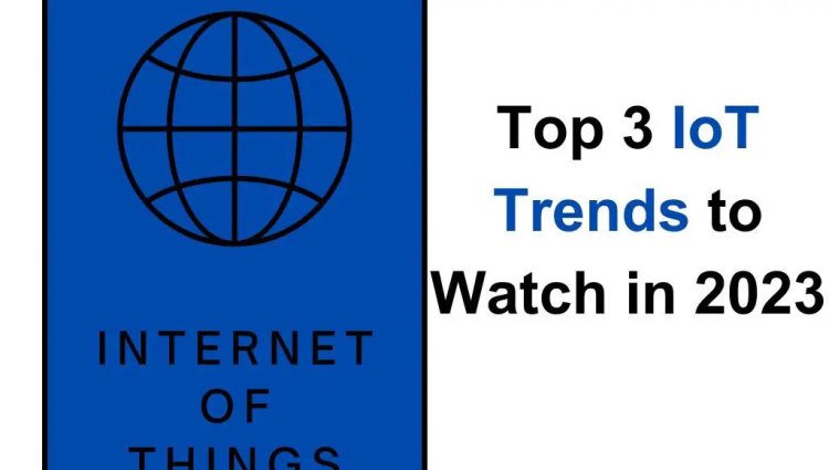 Top 3 IoT (Internet of Things) Trends to Watch in 2023
