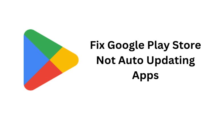 How to Fix Google Play Store Not Auto Updating Apps