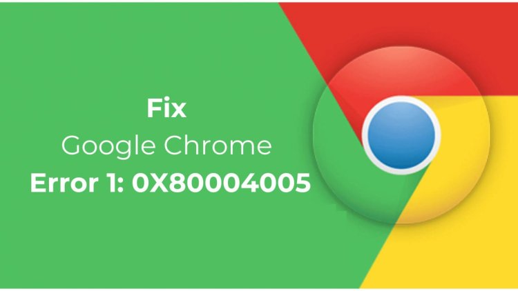 How to Fix Google Chrome Error 1: 0X80004005 on Windows 11